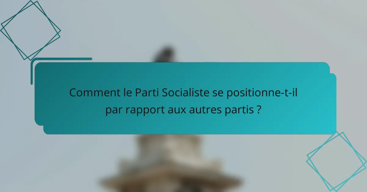 Comment le Parti Socialiste se positionne-t-il par rapport aux autres partis ?