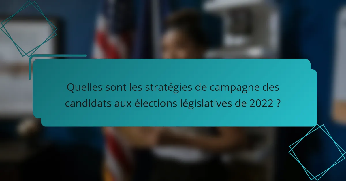 Quelles sont les stratégies de campagne des candidats aux élections législatives de 2022 ?