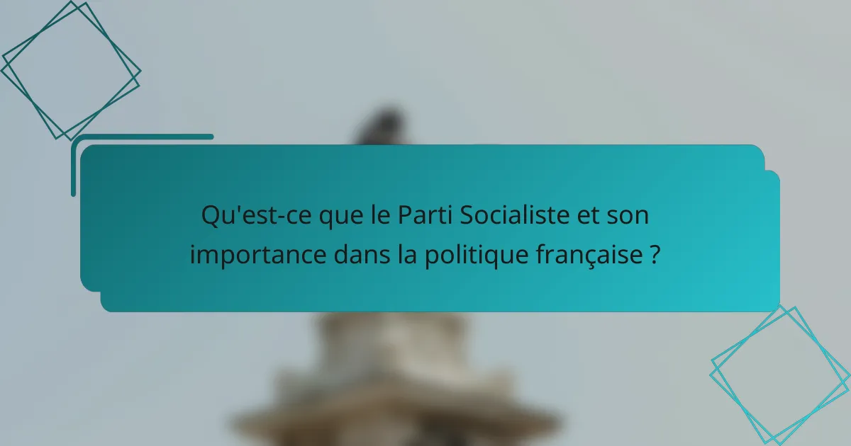 Qu'est-ce que le Parti Socialiste et son importance dans la politique française ?